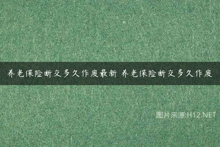 养老保险断交多久作废最新 养老保险断交多久作废