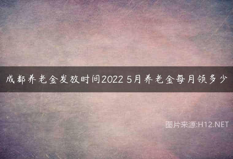 成都养老金发放时间2022 5月养老金每月领多少