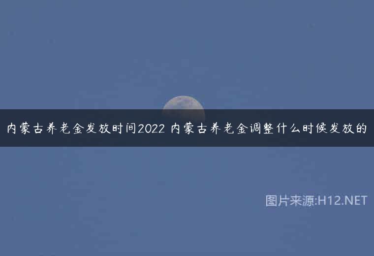 内蒙古养老金发放时间2022 内蒙古养老金调整什么时候发放的