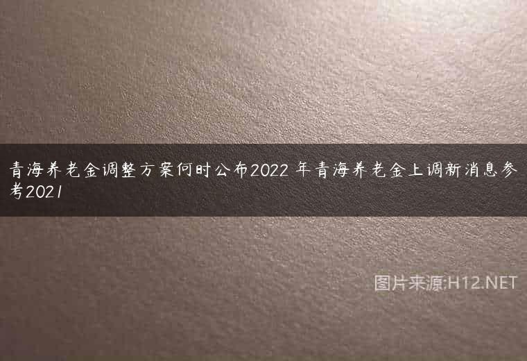 青海养老金调整方案何时公布2022 年青海养老金上调新消息参考2021