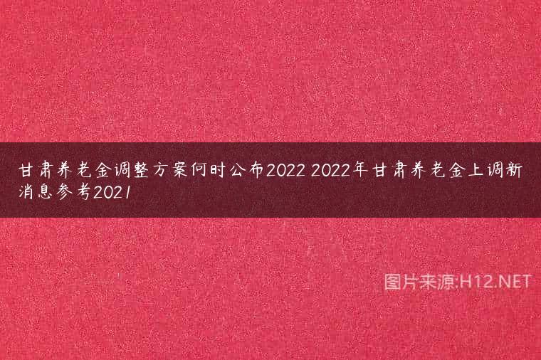 甘肃养老金调整方案何时公布2022 2022年甘肃养老金上调新消息参考2021