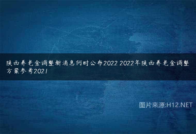陕西养老金调整新消息何时公布2022 2022年陕西养老金调整方案参考2021