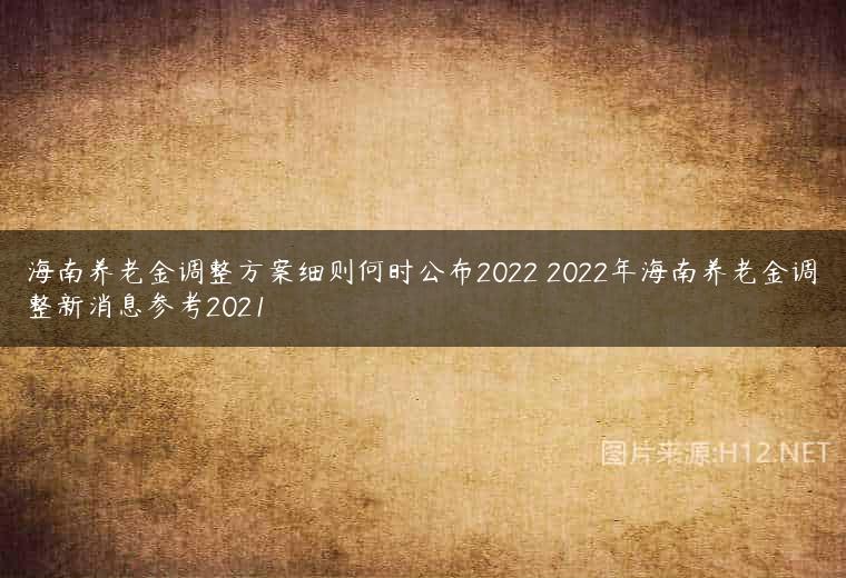 海南养老金调整方案细则何时公布2022 2022年海南养老金调整新消息参考2021