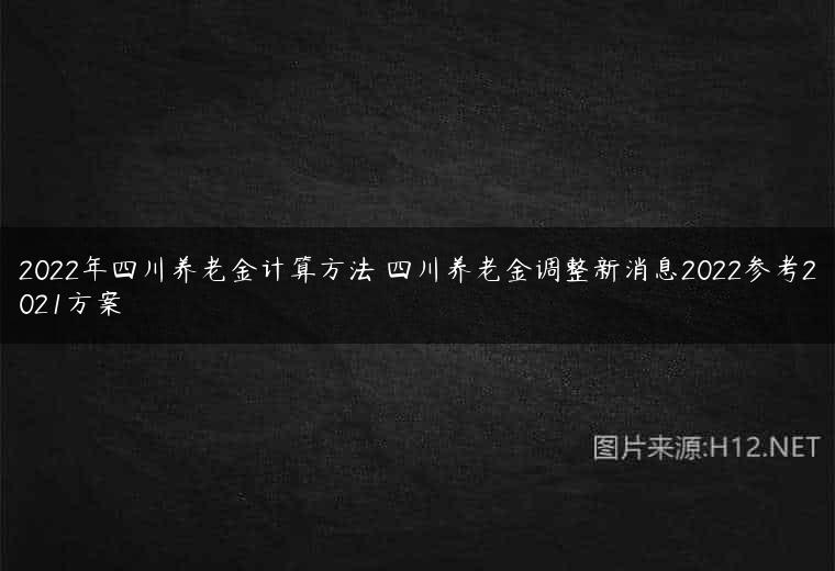 2022年四川养老金计算方法 四川养老金调整新消息2022参考2021方案
