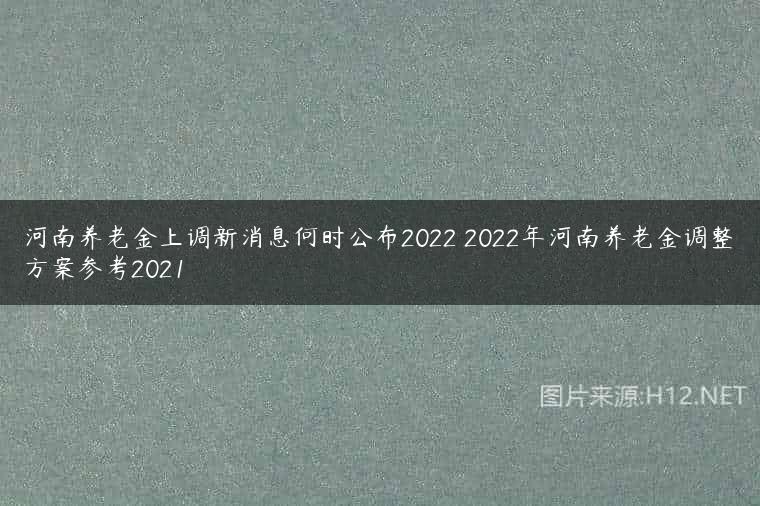 河南养老金上调新消息何时公布2022 2022年河南养老金调整方案参考2021