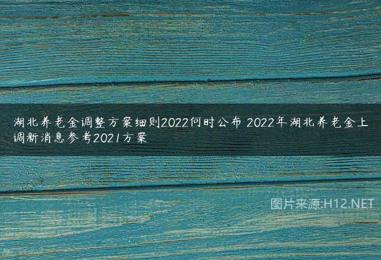 湖北养老金调整方案细则2022何时公布 2022年湖北养老金上调新消息参考2021方案
