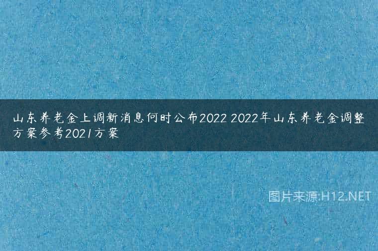 山东养老金上调新消息何时公布2022 2022年山东养老金调整方案参考2021方案