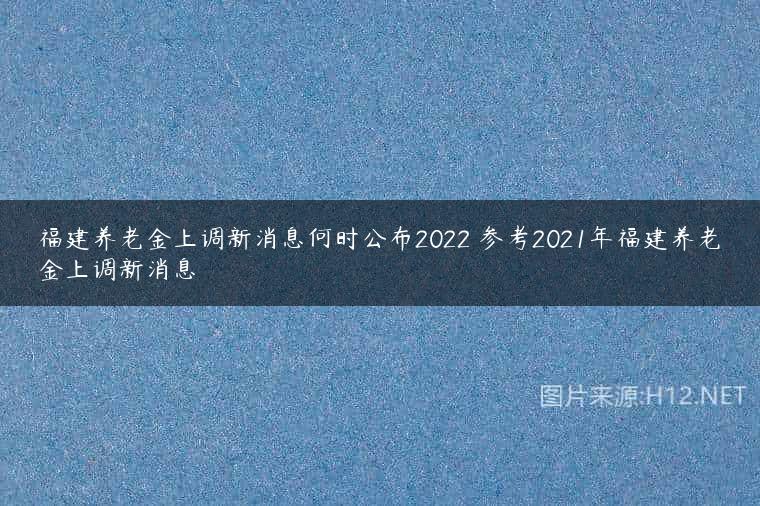 福建养老金上调新消息何时公布2022 参考2021年福建养老金上调新消息