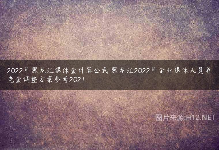 2022年黑龙江退休金计算公式 黑龙江2022年企业退休人员养老金调整方案参考2021