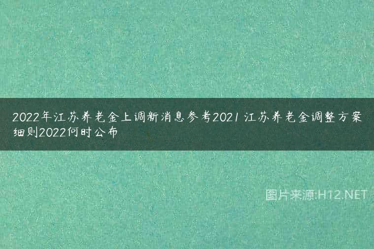 2022年江苏养老金上调新消息参考2021 江苏养老金调整方案细则2022何时公布