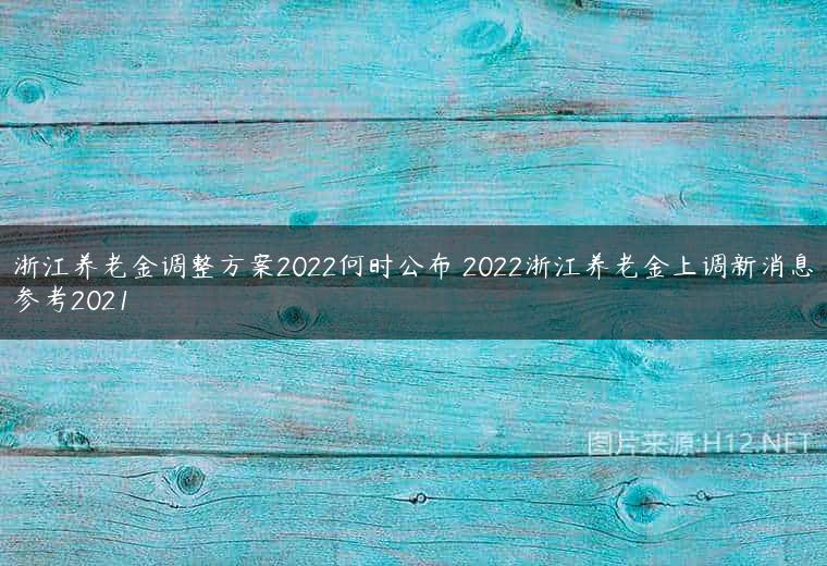 浙江养老金调整方案2022何时公布 2022浙江养老金上调新消息参考2021