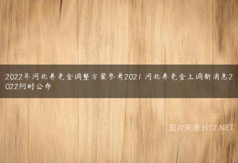2022年河北养老金调整方案参考2021 河北养老金上调新消息2022何时公布