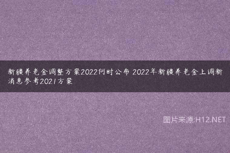 新疆养老金调整方案2022何时公布 2022年新疆养老金上调新消息参考2021方案