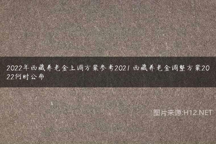 2022年西藏养老金上调方案参考2021 西藏养老金调整方案2022何时公布