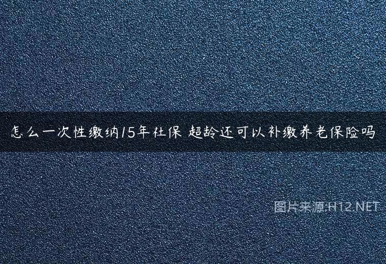 怎么一次性缴纳15年社保 超龄还可以补缴养老保险吗