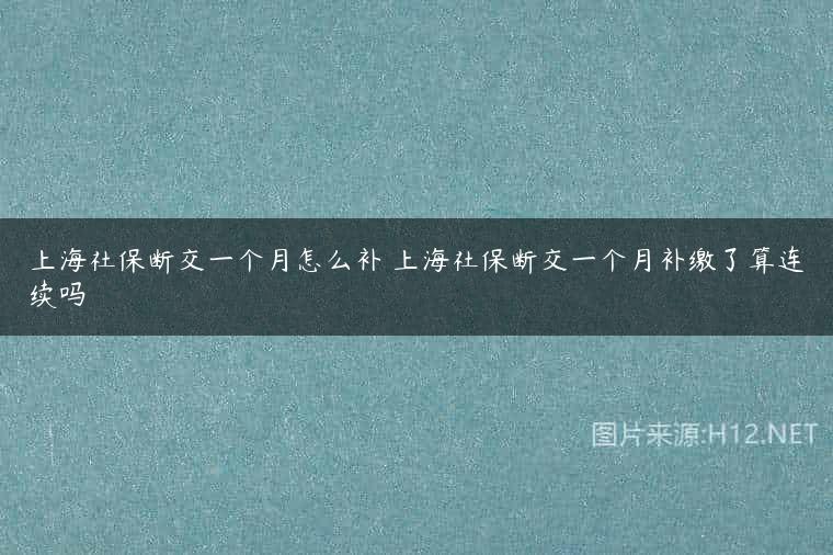上海社保断交一个月怎么补 上海社保断交一个月补缴了算连续吗