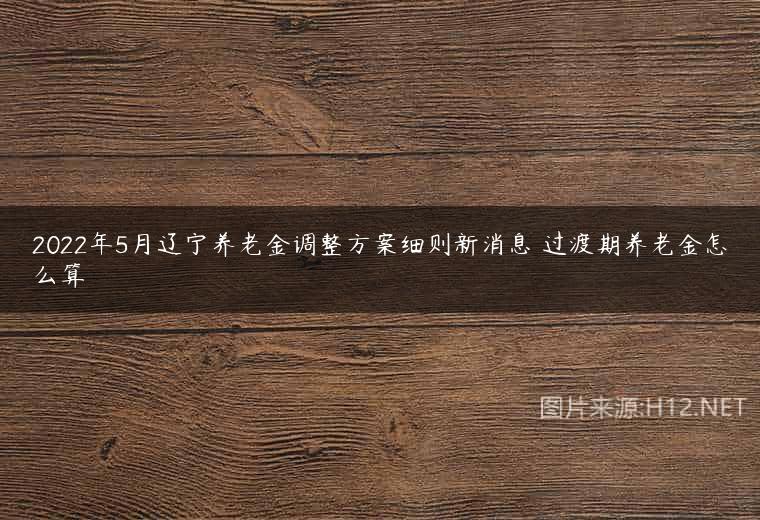 2022年5月辽宁养老金调整方案细则新消息 过渡期养老金怎么算