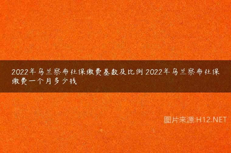 2022年乌兰察布社保缴费基数及比例 2022年乌兰察布社保缴费一个月多少钱