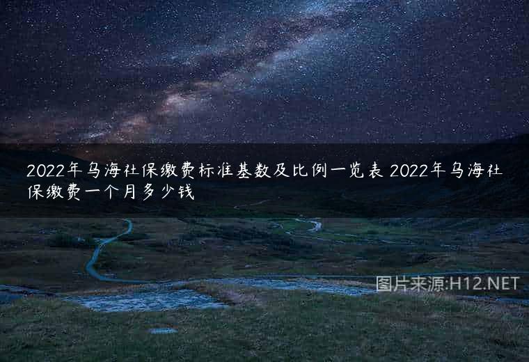 2022年乌海社保缴费标准基数及比例一览表 2022年乌海社保缴费一个月多少钱