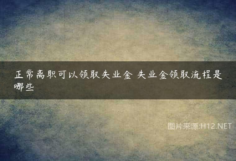 正常离职可以领取失业金 失业金领取流程是哪些