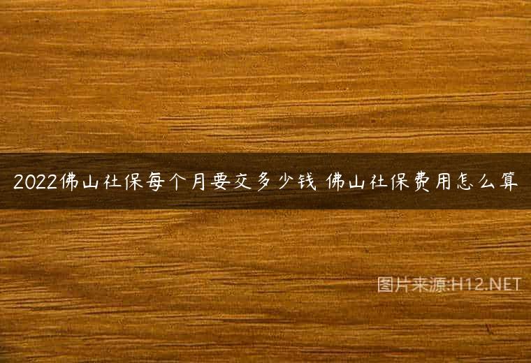 2022佛山社保每个月要交多少钱 佛山社保费用怎么算