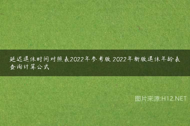 延迟退休时间对照表2022年参考版 2022年新版退休年龄表查询计算公式