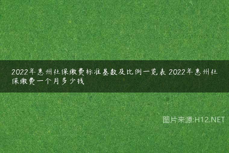 2022年惠州社保缴费标准基数及比例一览表 2022年惠州社保缴费一个月多少钱