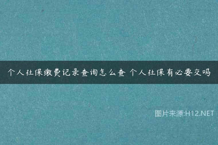 个人社保缴费记录查询怎么查 个人社保有必要交吗