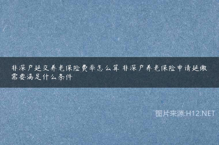 非深户延交养老保险费率怎么算 非深户养老保险申请延缴需要满足什么条件
