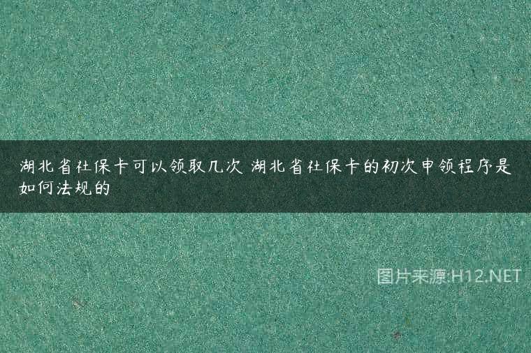 湖北省社保卡可以领取几次 湖北省社保卡的初次申领程序是如何法规的