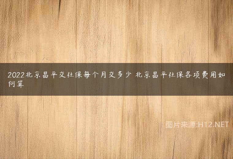 2022北京昌平交社保每个月交多少 北京昌平社保各项费用如何算