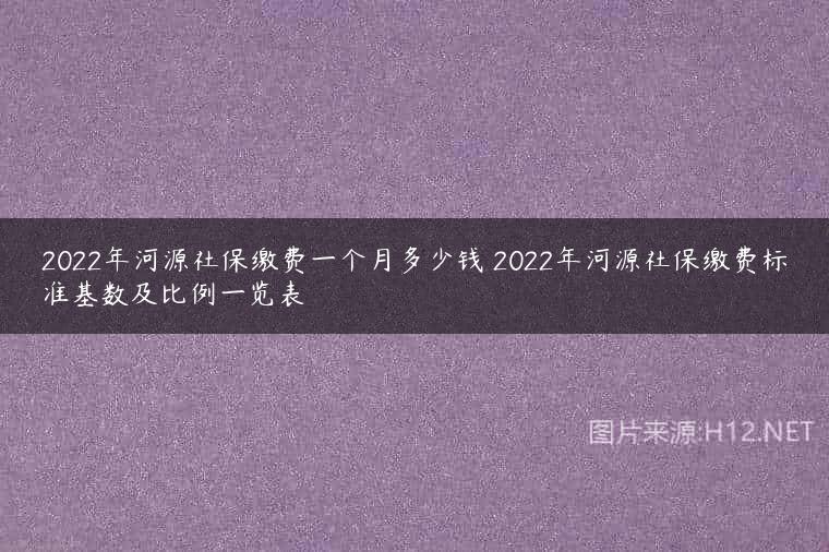 2022年河源社保缴费一个月多少钱 2022年河源社保缴费标准基数及比例一览表