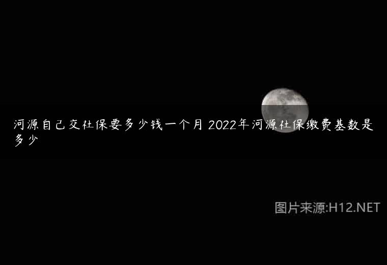 河源自己交社保要多少钱一个月 2022年河源社保缴费基数是多少