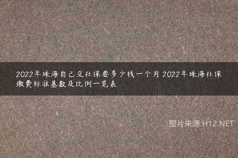 2022年珠海自己交社保要多少钱一个月 2022年珠海社保缴费标准基数及比例一览表