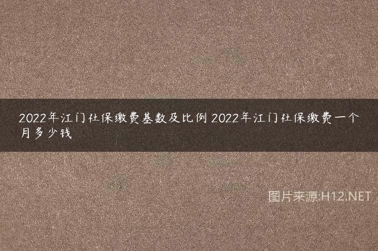 2022年江门社保缴费基数及比例 2022年江门社保缴费一个月多少钱