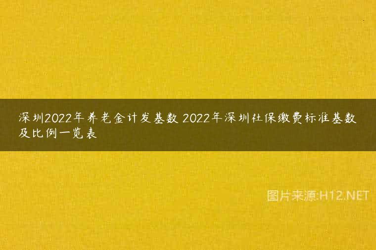 深圳2022年养老金计发基数 2022年深圳社保缴费标准基数及比例一览表