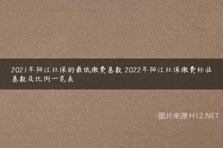 2021年阳江社保的最低缴费基数 2022年阳江社保缴费标准基数及比例一览表
