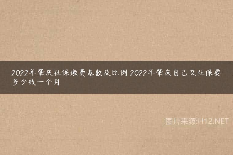 2022年肇庆社保缴费基数及比例 2022年肇庆自己交社保要多少钱一个月