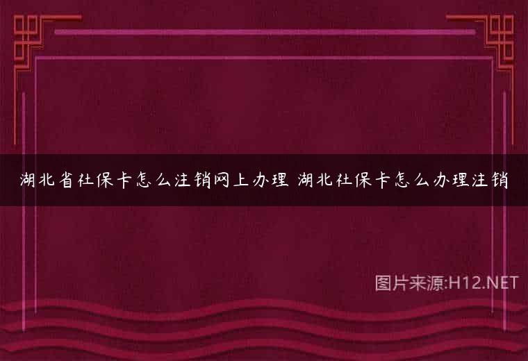 湖北省社保卡怎么注销网上办理 湖北社保卡怎么办理注销