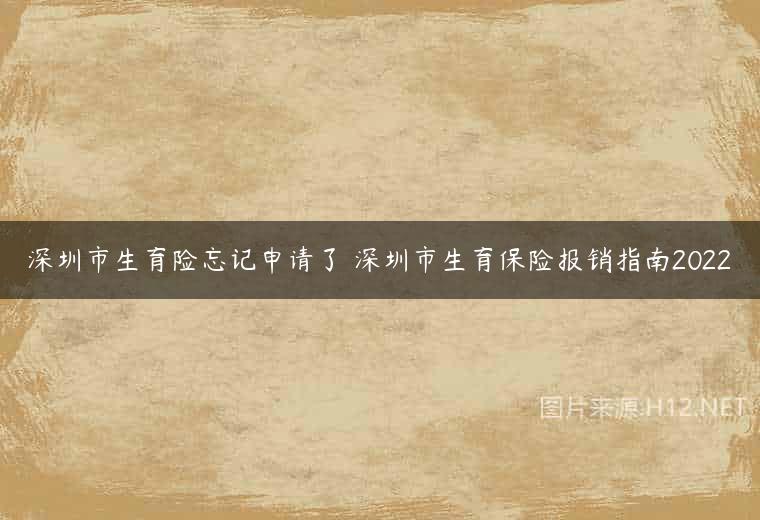 深圳市生育险忘记申请了 深圳市生育保险报销指南2022