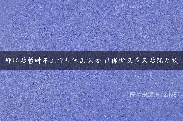 辞职后暂时不工作社保怎么办 社保断交多久后就无效