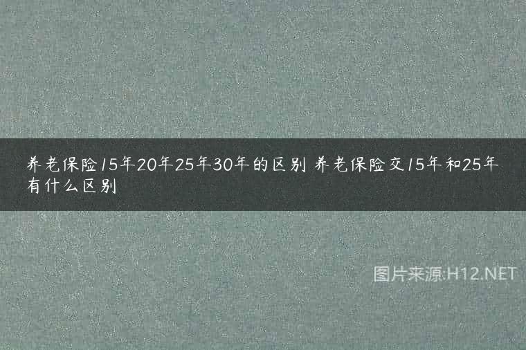 养老保险15年20年25年30年的区别 养老保险交15年和25年有什么区别