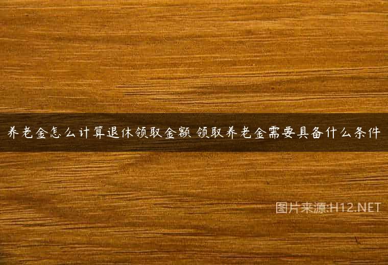 养老金怎么计算退休领取金额 领取养老金需要具备什么条件