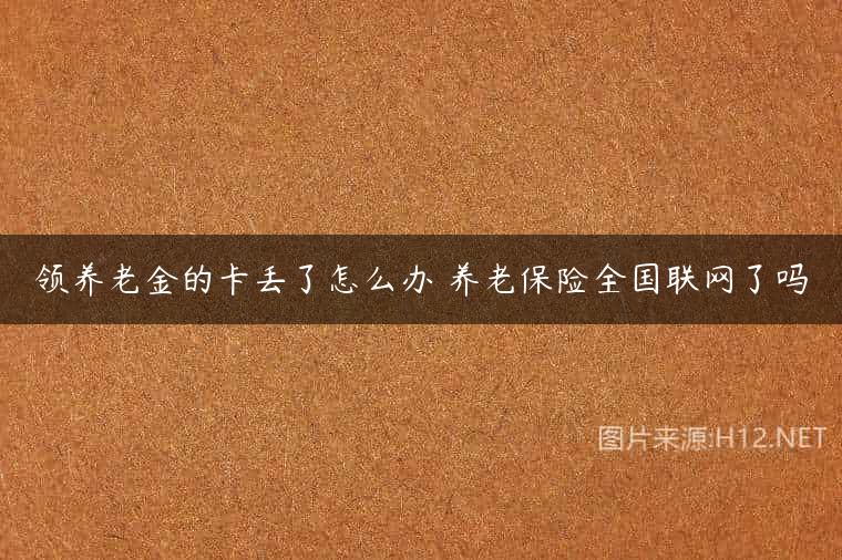 领养老金的卡丢了怎么办 养老保险全国联网了吗