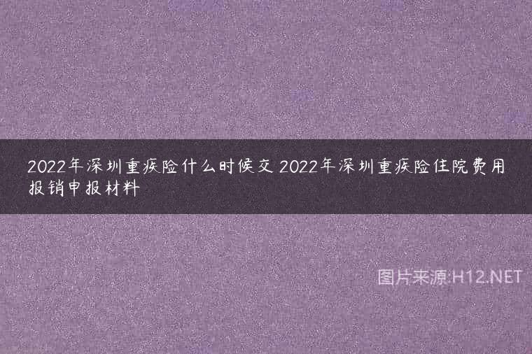 2022年深圳重疾险什么时候交 2022年深圳重疾险住院费用报销申报材料