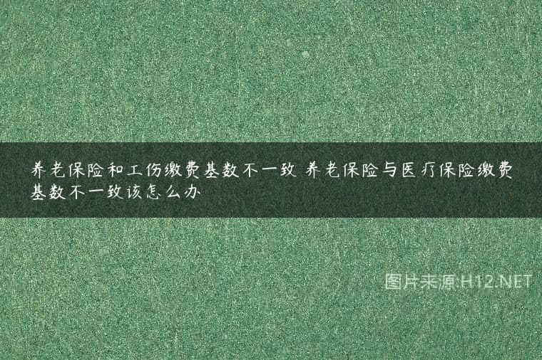 养老保险和工伤缴费基数不一致 养老保险与医疗保险缴费基数不一致该怎么办