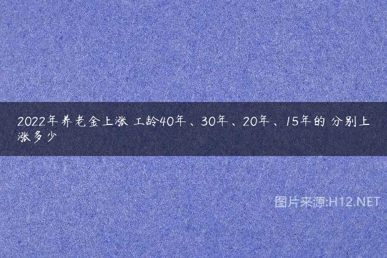 2022年养老金上涨 工龄40年、30年、20年、15年的 分别上涨多少