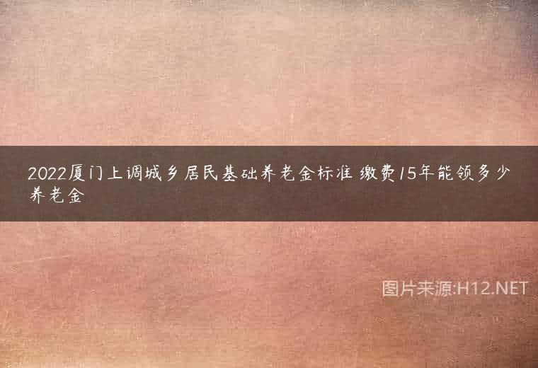 2022厦门上调城乡居民基础养老金标准 缴费15年能领多少养老金