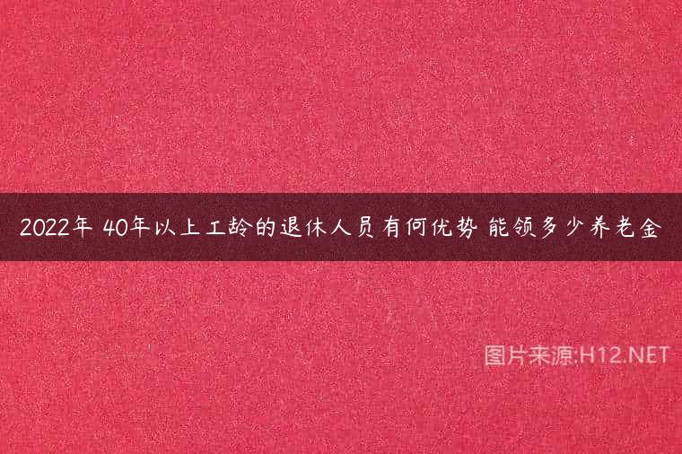 2022年 40年以上工龄的退休人员有何优势 能领多少养老金
