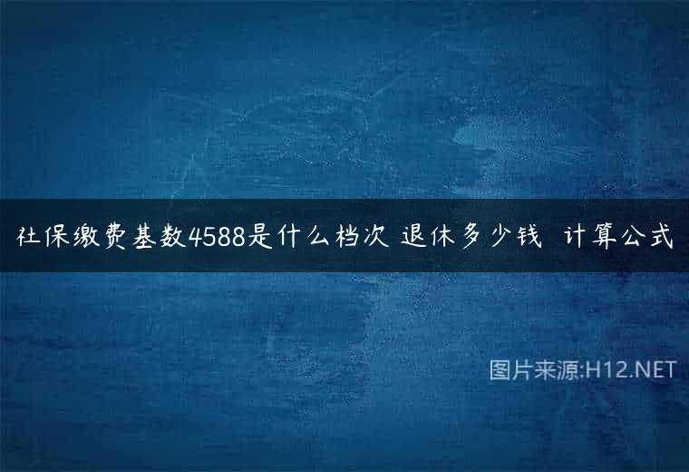 社保缴费基数4588是什么档次 退休多少钱  计算公式